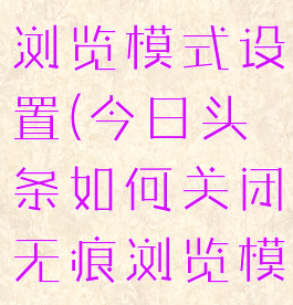 今日头条如何关闭无痕浏览模式设置(今日头条如何关闭无痕浏览模式设置权限)