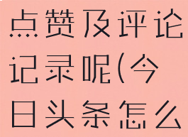 今日头条怎么看自己的点赞及评论记录呢(今日头条怎么看赞赏榜单)