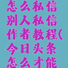 今日头条怎么私信别人私信作者教程(今日头条怎么才能私信)