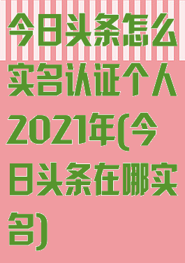 今日头条怎么实名认证个人2021年(今日头条在哪实名)