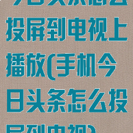 今日头条怎么投屏到电视上播放(手机今日头条怎么投屏到电视)