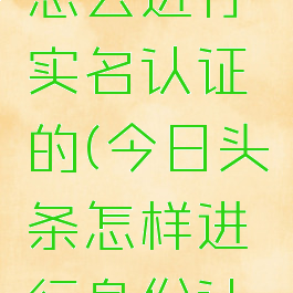 今日头条怎么进行实名认证的(今日头条怎样进行身份认证)