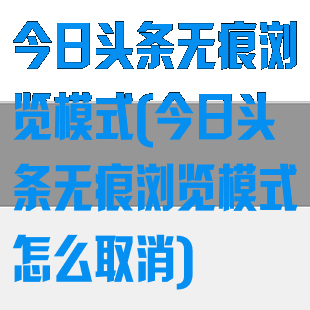 今日头条无痕浏览模式(今日头条无痕浏览模式怎么取消)