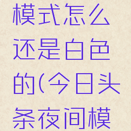 今日头条设置夜间模式怎么还是白色的(今日头条夜间模式怎么不是黑色的)