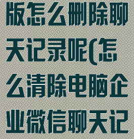 企业微信电脑版怎么删除聊天记录呢(怎么清除电脑企业微信聊天记录)