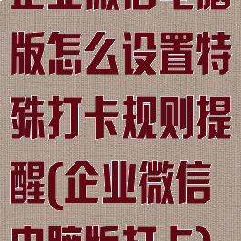 企业微信电脑版怎么设置特殊打卡规则提醒(企业微信电脑版打卡)