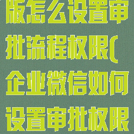 企业微信电脑版怎么设置审批流程权限(企业微信如何设置审批权限)