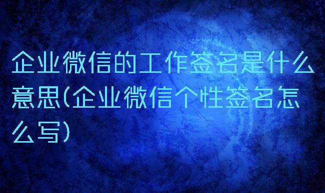 企业微信的工作签名是什么意思(企业微信个性签名怎么写)