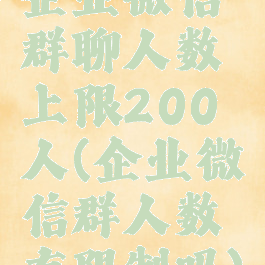 企业微信群聊人数上限200人(企业微信群人数有限制吗)