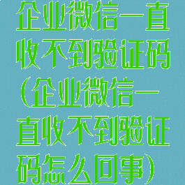 企业微信一直收不到验证码(企业微信一直收不到验证码怎么回事)