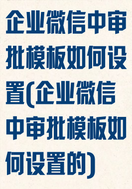 企业微信中审批模板如何设置(企业微信中审批模板如何设置的)