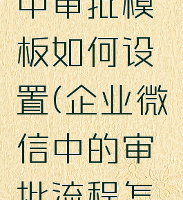 企业微信中审批模板如何设置(企业微信中的审批流程怎么设置)