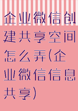 企业微信创建共享空间怎么弄(企业微信信息共享)