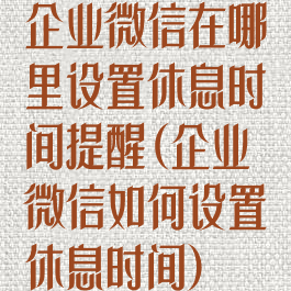 企业微信在哪里设置休息时间提醒(企业微信如何设置休息时间)