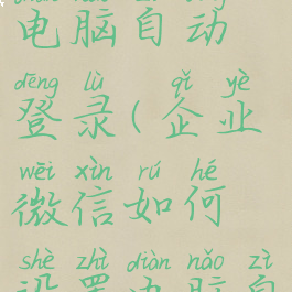 企业微信如何设置电脑自动登录(企业微信如何设置电脑自动登录账号)