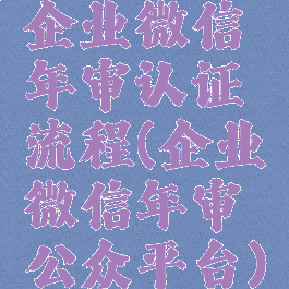 企业微信年审认证流程(企业微信年审公众平台)