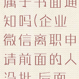 企业微信提交离职申请属于书面通知吗(企业微信离职申请前面的人没批,后面的人看得到吗?)