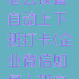 企业微信怎么设置自动上下班打卡(企业微信如何上班自动打卡)