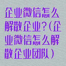 企业微信怎么解散企业?(企业微信怎么解散企业团队)