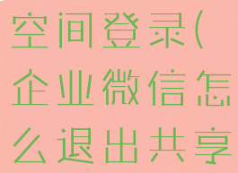 企业微信怎么退出共享空间登录(企业微信怎么退出共享空间登录不了)