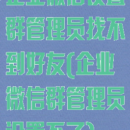 企业微信设置群管理员找不到好友(企业微信群管理员设置不了)