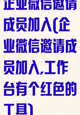 企业微信邀请成员加入(企业微信邀请成员加入,工作台有个红色的工具)