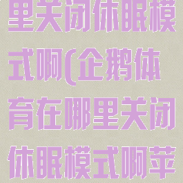 企鹅体育在哪里关闭休眠模式啊(企鹅体育在哪里关闭休眠模式啊苹果手机)