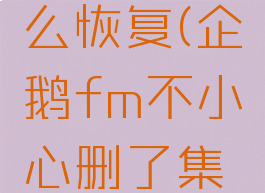 企鹅fm删了一集怎么恢复(企鹅fm不小心删了集数怎么恢复)