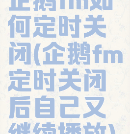 企鹅fm如何定时关闭(企鹅fm定时关闭后自己又继续播放)