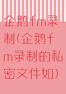 企鹅fm录制(企鹅fm录制的私密文件如)