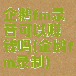 企鹅fm录音可以赚钱吗(企鹅fm录制)