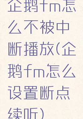 企鹅fm怎么不被中断播放(企鹅fm怎么设置断点续听)