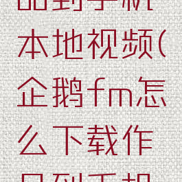 企鹅fm怎么下载作品到手机本地视频(企鹅fm怎么下载作品到手机本地视频上)