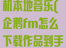 企鹅fm怎么下载作品到手机本地音乐(企鹅fm怎么下载作品到手机本地音乐上)