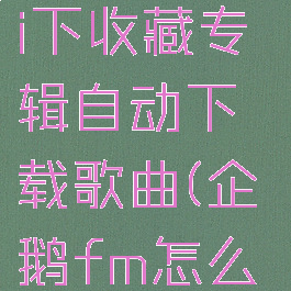 企鹅fm怎么设置wifi下收藏专辑自动下载歌曲(企鹅fm怎么设置单曲循环)