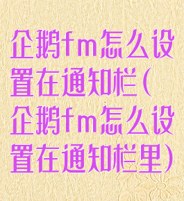 企鹅fm怎么设置在通知栏(企鹅fm怎么设置在通知栏里)