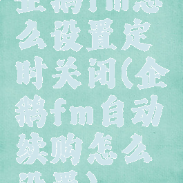 企鹅fm怎么设置定时关闭(企鹅fm自动续购怎么设置)