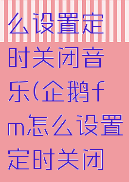 企鹅fm怎么设置定时关闭音乐(企鹅fm怎么设置定时关闭音乐功能)