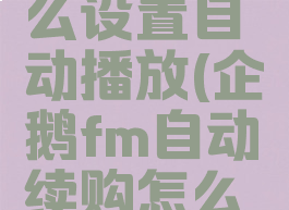 企鹅fm怎么设置自动播放(企鹅fm自动续购怎么设置)