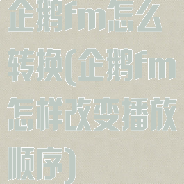 企鹅fm怎么转换(企鹅fm怎样改变播放顺序)