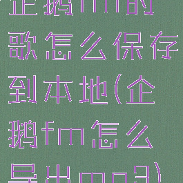 企鹅fm的歌怎么保存到本地(企鹅fm怎么导出mp3)