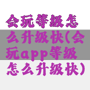 会玩等级怎么升级快(会玩app等级怎么升级快)