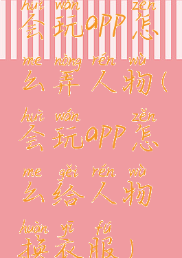 会玩app怎么弄人物(会玩app怎么给人物换衣服)