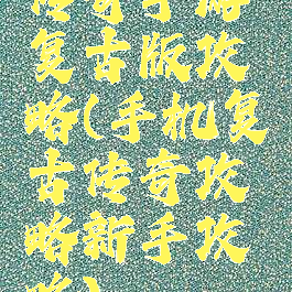 传奇手游复古版攻略(手机复古传奇攻略新手攻略)