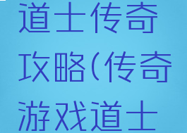 传奇手游道士传奇攻略(传奇游戏道士攻略)