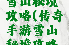 传奇手游雪山秘境攻略(传奇手游雪山秘境攻略视频)