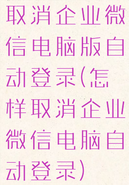 取消企业微信电脑版自动登录(怎样取消企业微信电脑自动登录)