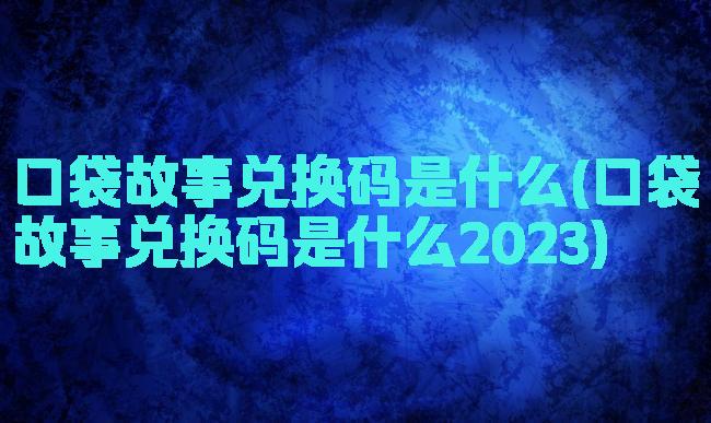 口袋故事兑换码是什么(口袋故事兑换码是什么2023)