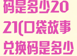 口袋故事兑换码是多少2021(口袋故事兑换码是多少2021手表)