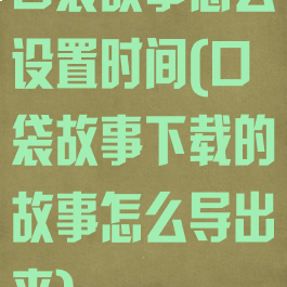 口袋故事怎么设置时间(口袋故事下载的故事怎么导出来)